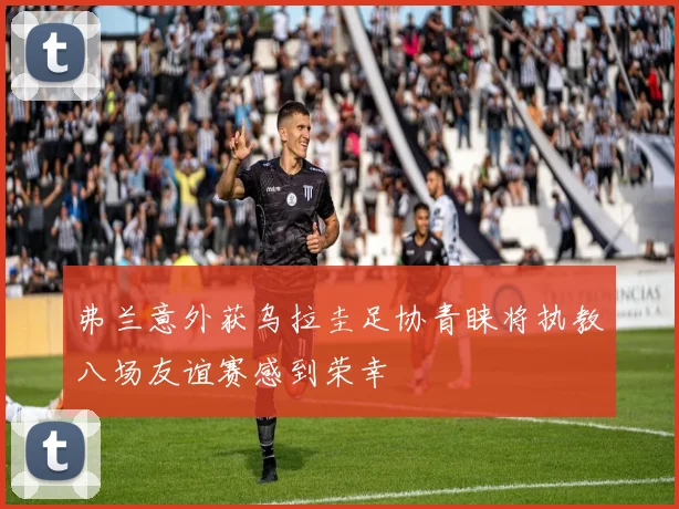 弗兰意外获乌拉圭足协青睐将执教八场友谊赛感到荣幸