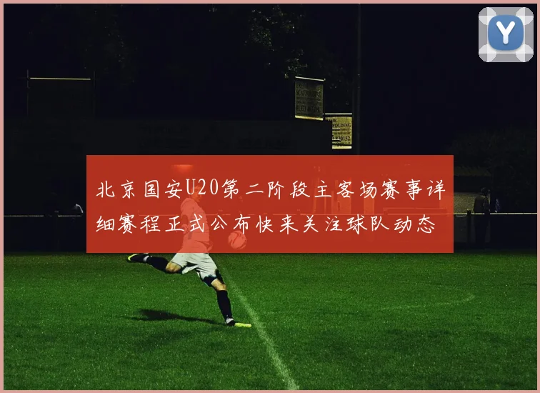 北京国安U20第二阶段主客场赛事详细赛程正式公布快来关注球队动态