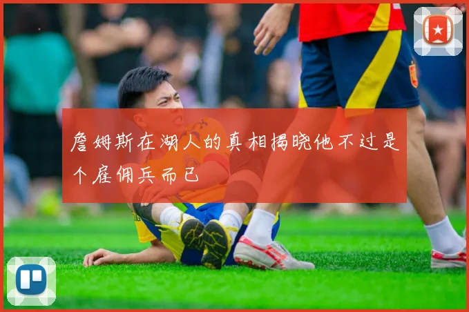 詹姆斯在湖人的真相揭晓他不过是个雇佣兵而已