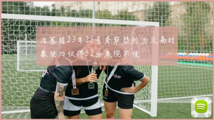 活塞将23年25号秀萨瑟列为交易对象场均仅得52分表现不佳
