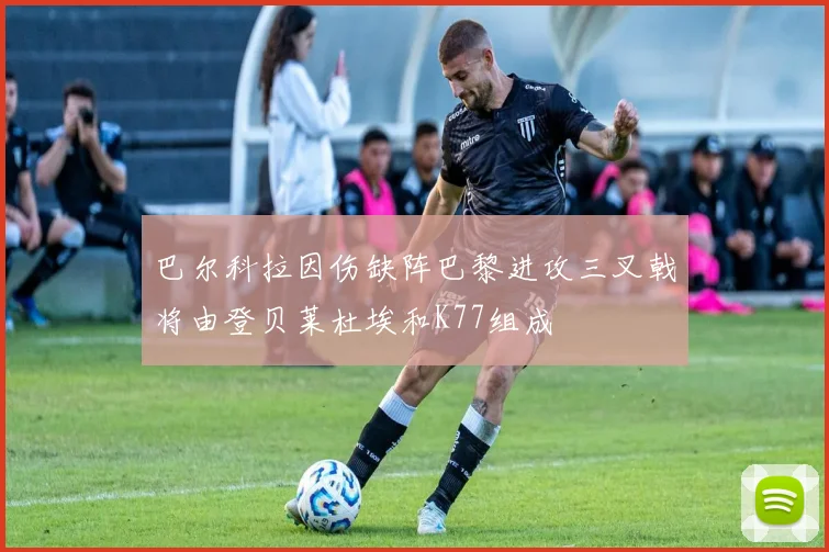 巴尔科拉因伤缺阵巴黎进攻三叉戟将由登贝莱杜埃和K77组成