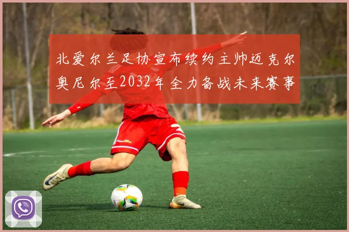 北爱尔兰足协宣布续约主帅迈克尔奥尼尔至2032年全力备战未来赛事
