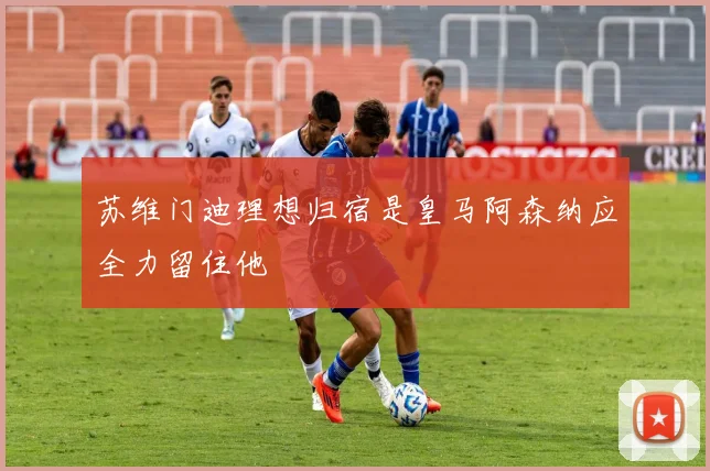 苏维门迪理想归宿是皇马阿森纳应全力留住他