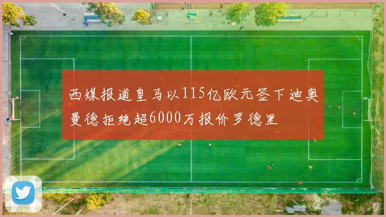 西媒报道皇马以115亿欧元签下迪奥曼德拒绝超6000万报价罗德里