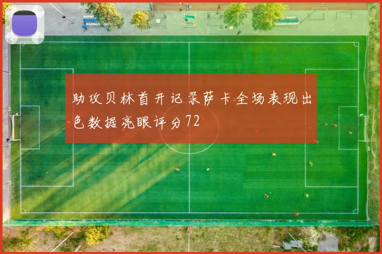 助攻贝林首开记录萨卡全场表现出色数据亮眼评分72