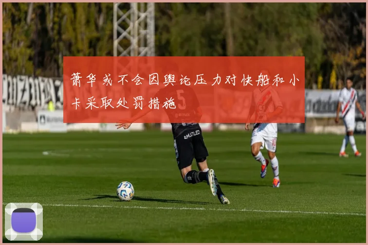 萧华或不会因舆论压力对快船和小卡采取处罚措施