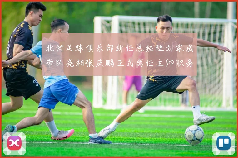 北控足球俱乐部新任总经理刘家成带队亮相张庆鹏正式离任主帅职务