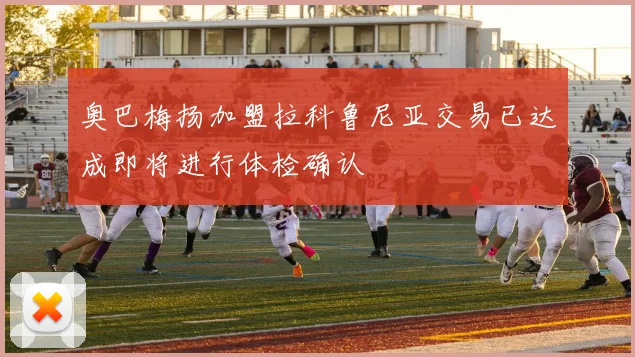 奥巴梅扬加盟拉科鲁尼亚交易已达成即将进行体检确认
