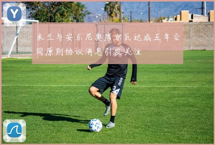 米兰与安东尼奥席尔瓦达成五年合同原则协议消息引发关注