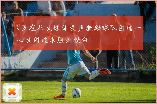 C罗在社交媒体发声激励球队团结一心共同追求胜利使命
