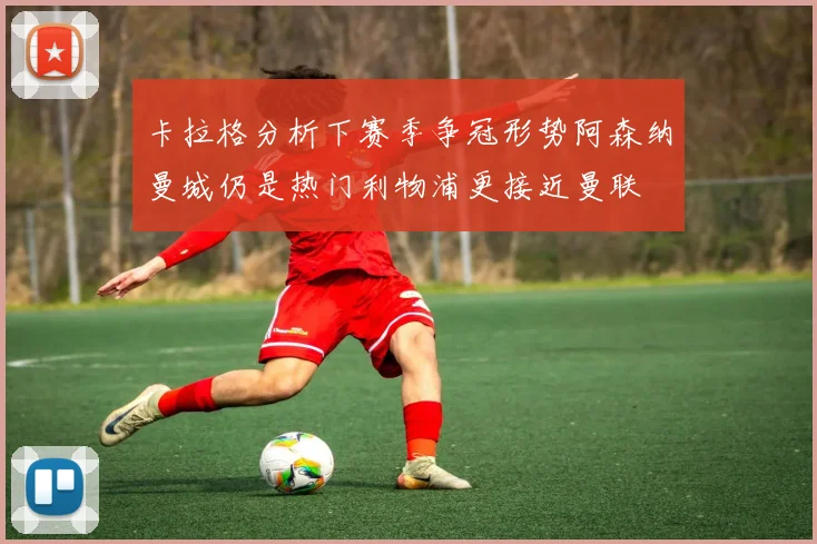 卡拉格分析下赛季争冠形势阿森纳曼城仍是热门利物浦更接近曼联