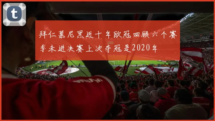 拜仁慕尼黑近十年欧冠回顾六个赛季未进决赛上次夺冠是2020年