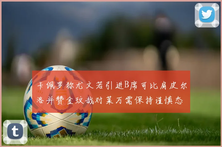 卡佩罗称尤文若引进B席可比肩皮尔洛并赞金玟哉对莱万需保持谨慎态度