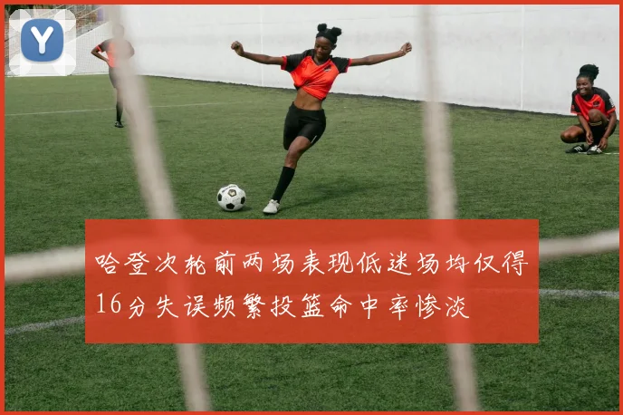 哈登次轮前两场表现低迷场均仅得16分失误频繁投篮命中率惨淡