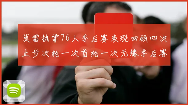 莫雷执掌76人季后赛表现回顾四次止步次轮一次首轮一次无缘季后赛