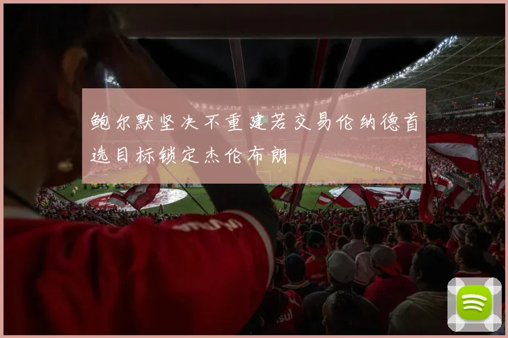 鲍尔默坚决不重建若交易伦纳德首选目标锁定杰伦布朗
