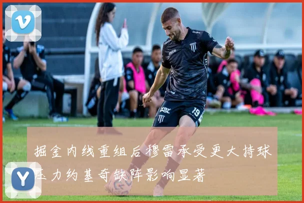 掘金内线重组后穆雷承受更大持球压力约基奇缺阵影响显著