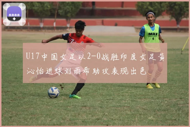 U17中国女足以2-0战胜印度女足黄沁怡进球刘雨希助攻表现出色