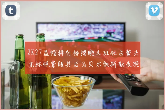 2K27盖帽排行榜揭晓文班独占鳌头克林根紧随其后戈贝尔凯斯勒表现不俗