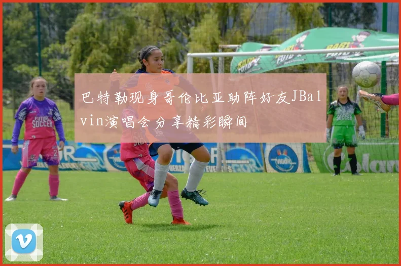 巴特勒现身哥伦比亚助阵好友JBalvin演唱会分享精彩瞬间