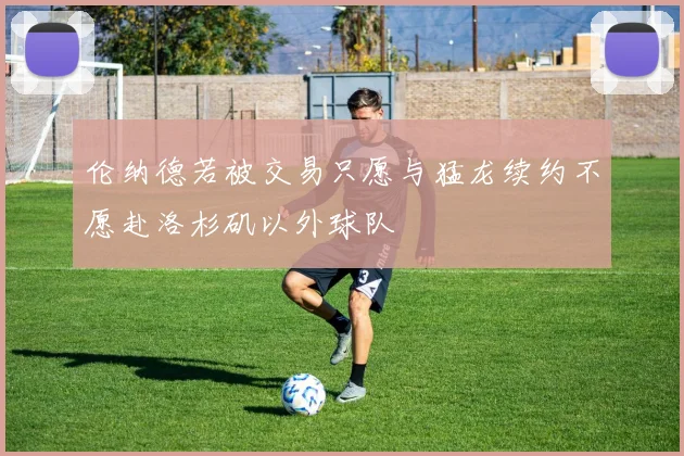 伦纳德若被交易只愿与猛龙续约不愿赴洛杉矶以外球队