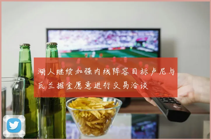 湖人继续加强内线阵容目标卢尼与瓦兰掘金愿意进行交易洽谈