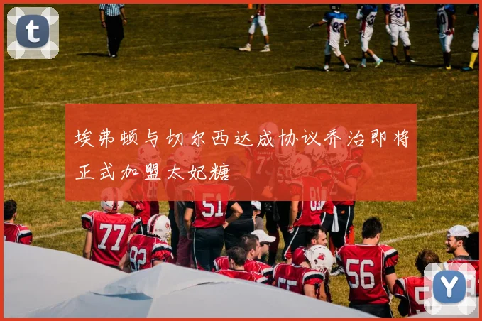 埃弗顿与切尔西达成协议乔治即将正式加盟太妃糖